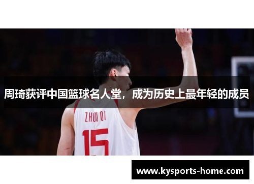周琦获评中国篮球名人堂，成为历史上最年轻的成员