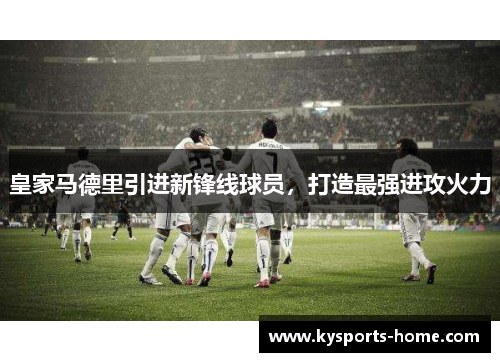 皇家马德里引进新锋线球员，打造最强进攻火力