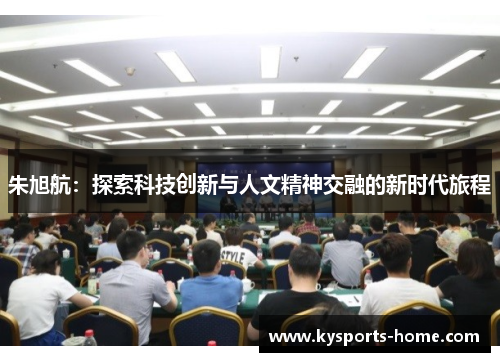 朱旭航：探索科技创新与人文精神交融的新时代旅程