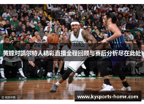 黄蜂对凯尔特人精彩直播全程回顾与赛后分析尽在此处