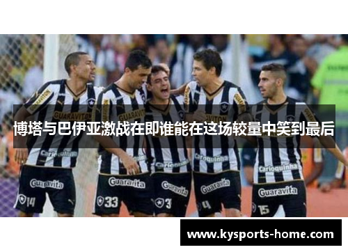 博塔与巴伊亚激战在即谁能在这场较量中笑到最后