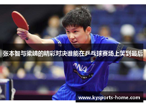 张本智与梁靖的精彩对决谁能在乒乓球赛场上笑到最后