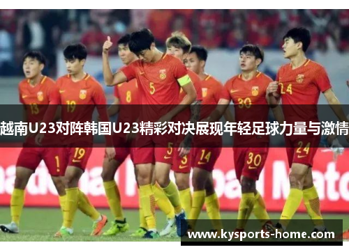 越南U23对阵韩国U23精彩对决展现年轻足球力量与激情