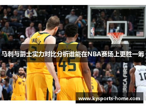 马刺与爵士实力对比分析谁能在NBA赛场上更胜一筹