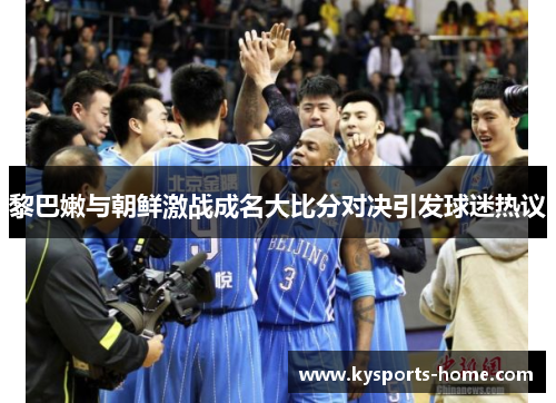 黎巴嫩与朝鲜激战成名大比分对决引发球迷热议