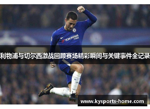 利物浦与切尔西激战回顾赛场精彩瞬间与关键事件全记录